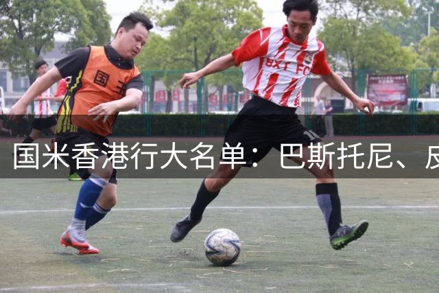 国米香港行大名单：巴斯托尼、皮奥在列，图拉姆、劳塔罗缺席