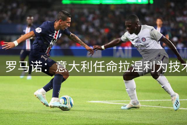 罗马诺：意大利任命拉涅利为技术总监，曼奇尼任主帅