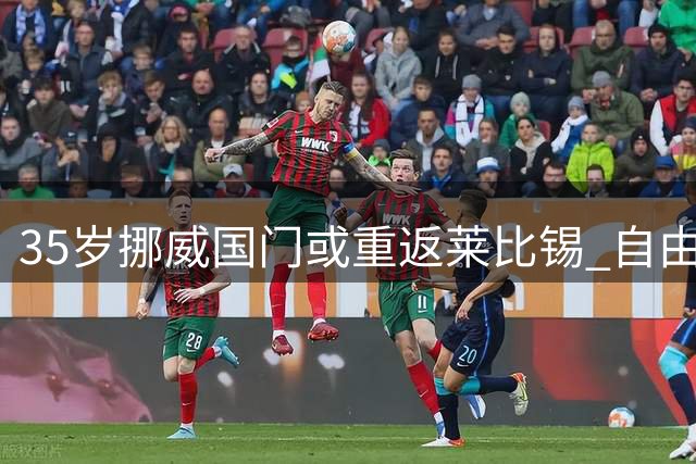 35岁挪威国门或重返莱比锡 自由身尼兰成古拉茨替代首选